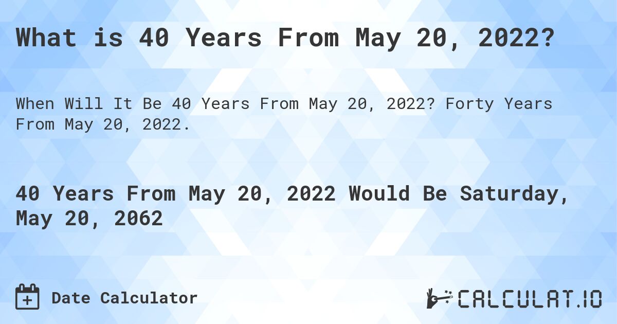 What is 40 Years From May 20, 2022?. Forty Years From May 20, 2022.
