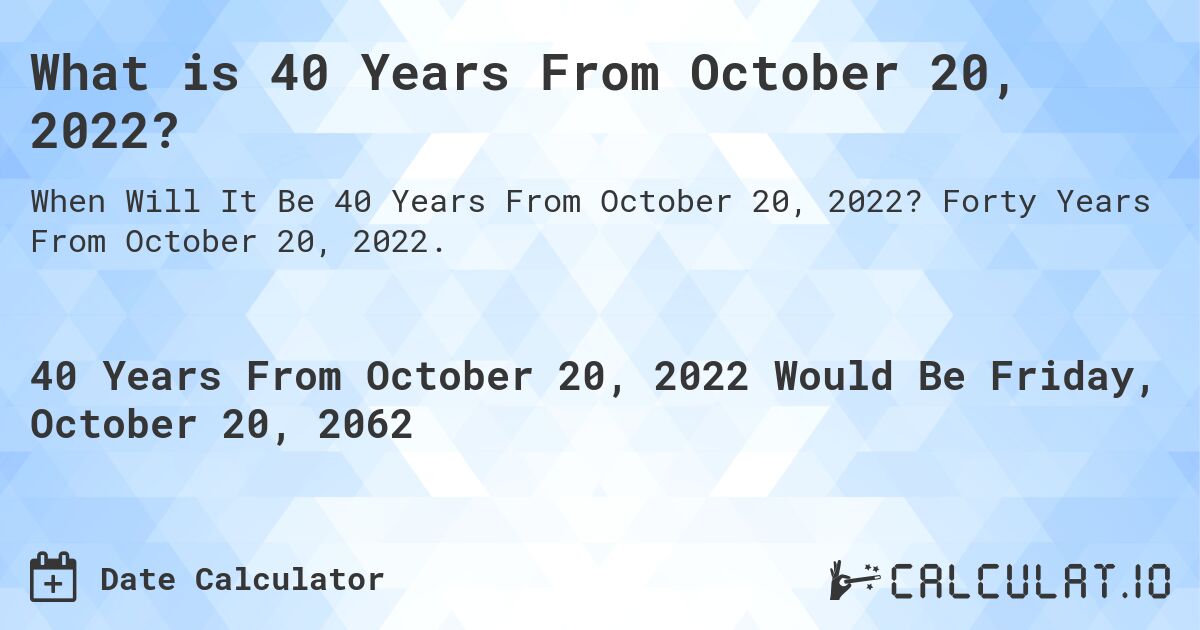 What is 40 Years From October 20, 2022?. Forty Years From October 20, 2022.