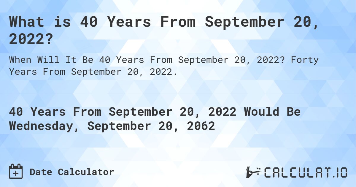 What is 40 Years From September 20, 2022?. Forty Years From September 20, 2022.