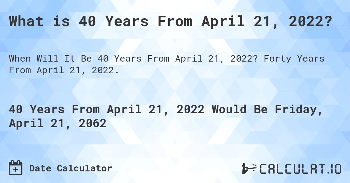 What is 40 Years From April 21, 2022?. Forty Years From April 21, 2022.