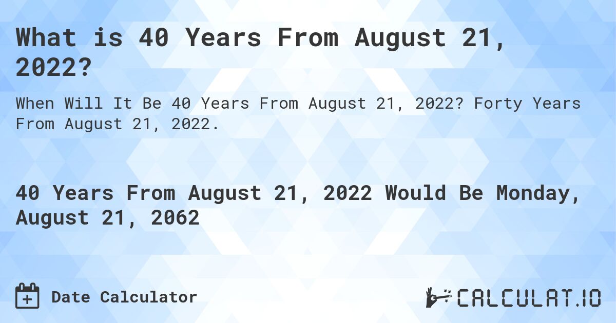 What is 40 Years From August 21, 2022?. Forty Years From August 21, 2022.