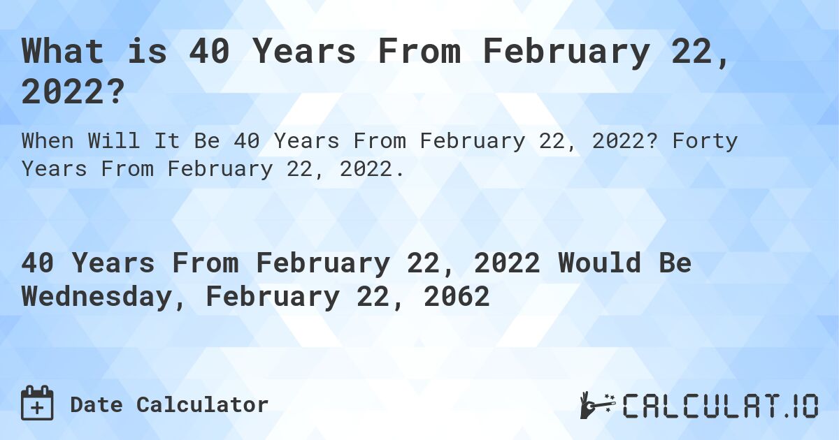 What is 40 Years From February 22, 2022?. Forty Years From February 22, 2022.