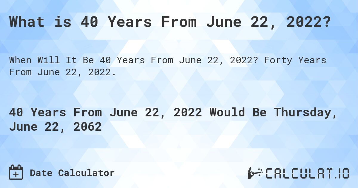 What is 40 Years From June 22, 2022?. Forty Years From June 22, 2022.