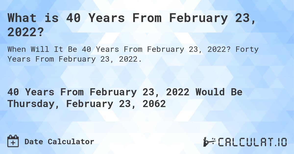 What is 40 Years From February 23, 2022?. Forty Years From February 23, 2022.