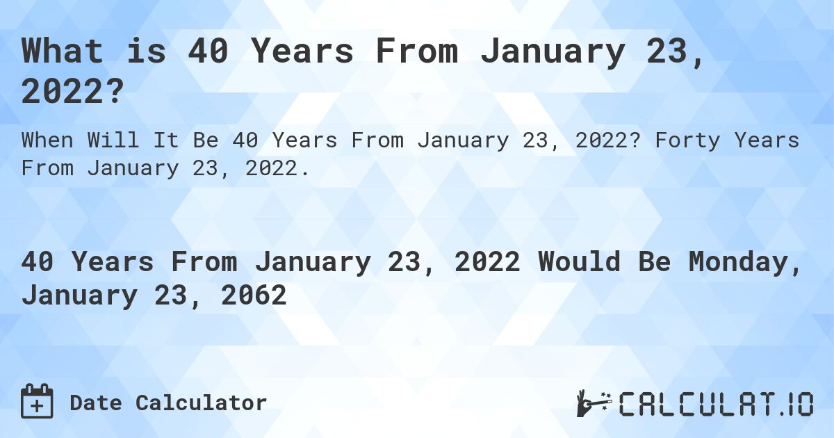 What is 40 Years From January 23, 2022?. Forty Years From January 23, 2022.
