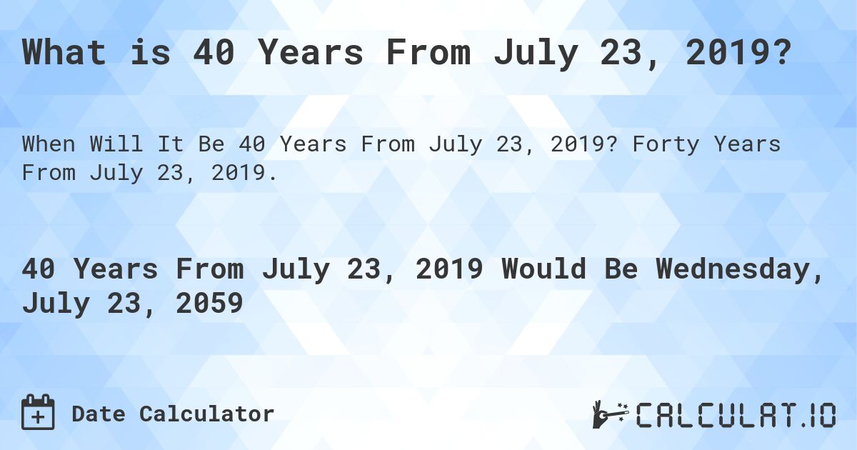 What is 40 Years From July 23, 2019?. Forty Years From July 23, 2019.