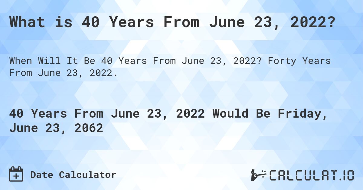 What is 40 Years From June 23, 2022?. Forty Years From June 23, 2022.