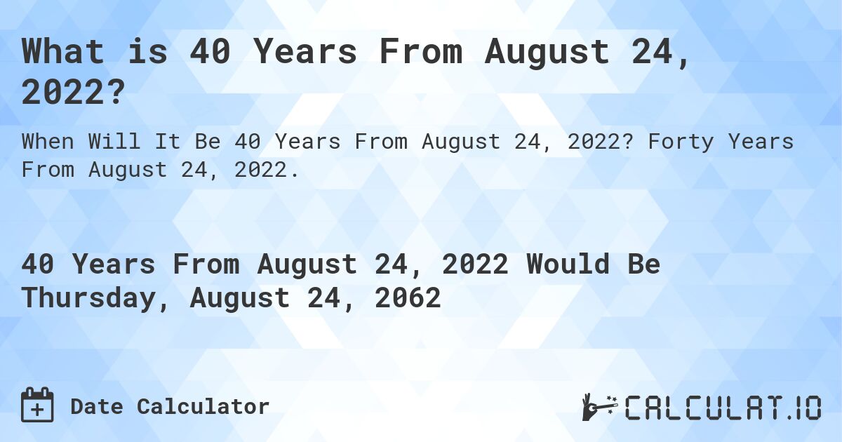 What is 40 Years From August 24, 2022?. Forty Years From August 24, 2022.