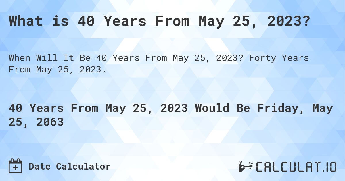 What is 40 Years From May 25, 2023?. Forty Years From May 25, 2023.