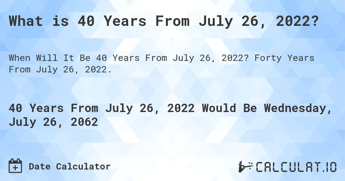 What is 40 Years From July 26, 2022?. Forty Years From July 26, 2022.