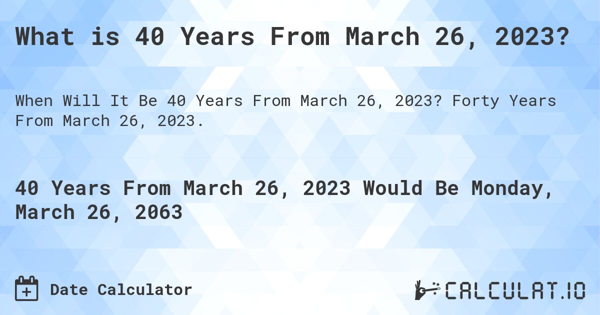 What is 40 Years From March 26, 2023?. Forty Years From March 26, 2023.