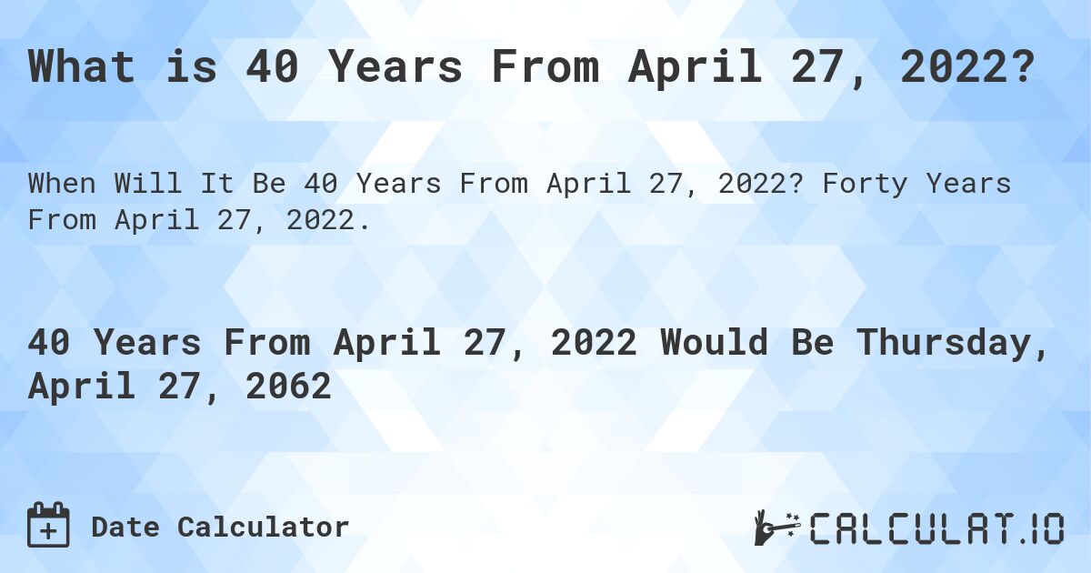 What is 40 Years From April 27, 2022?. Forty Years From April 27, 2022.
