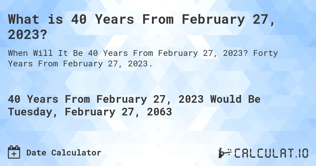 What is 40 Years From February 27, 2023?. Forty Years From February 27, 2023.