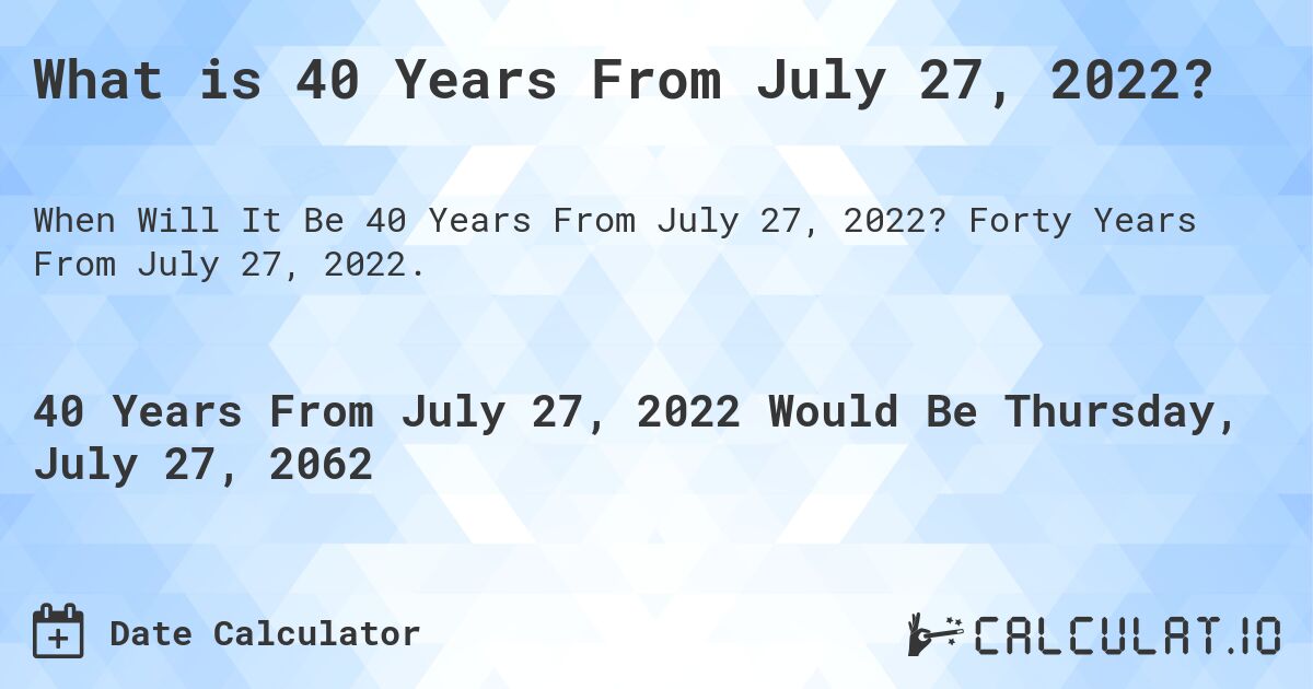 What is 40 Years From July 27, 2022?. Forty Years From July 27, 2022.