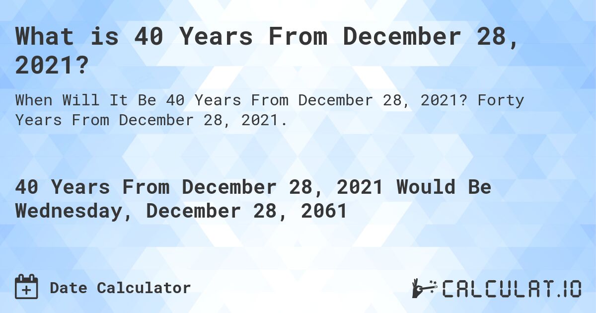 What is 40 Years From December 28, 2021?. Forty Years From December 28, 2021.