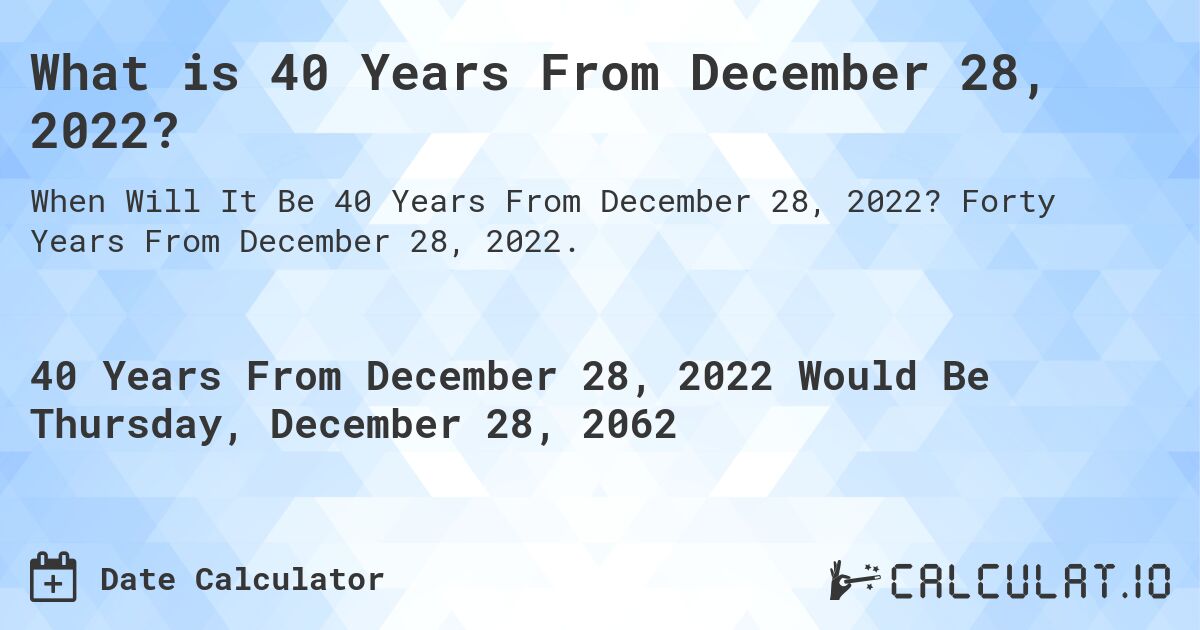 What is 40 Years From December 28, 2022?. Forty Years From December 28, 2022.