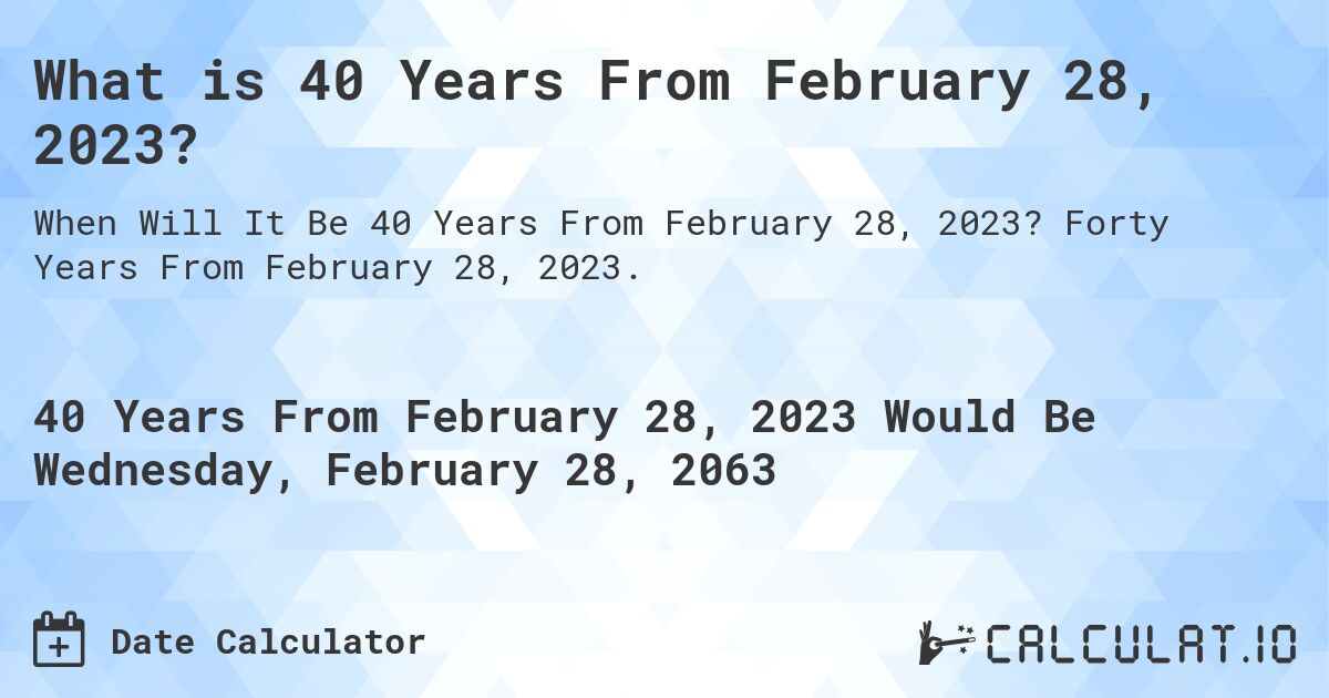 What is 40 Years From February 28, 2023?. Forty Years From February 28, 2023.