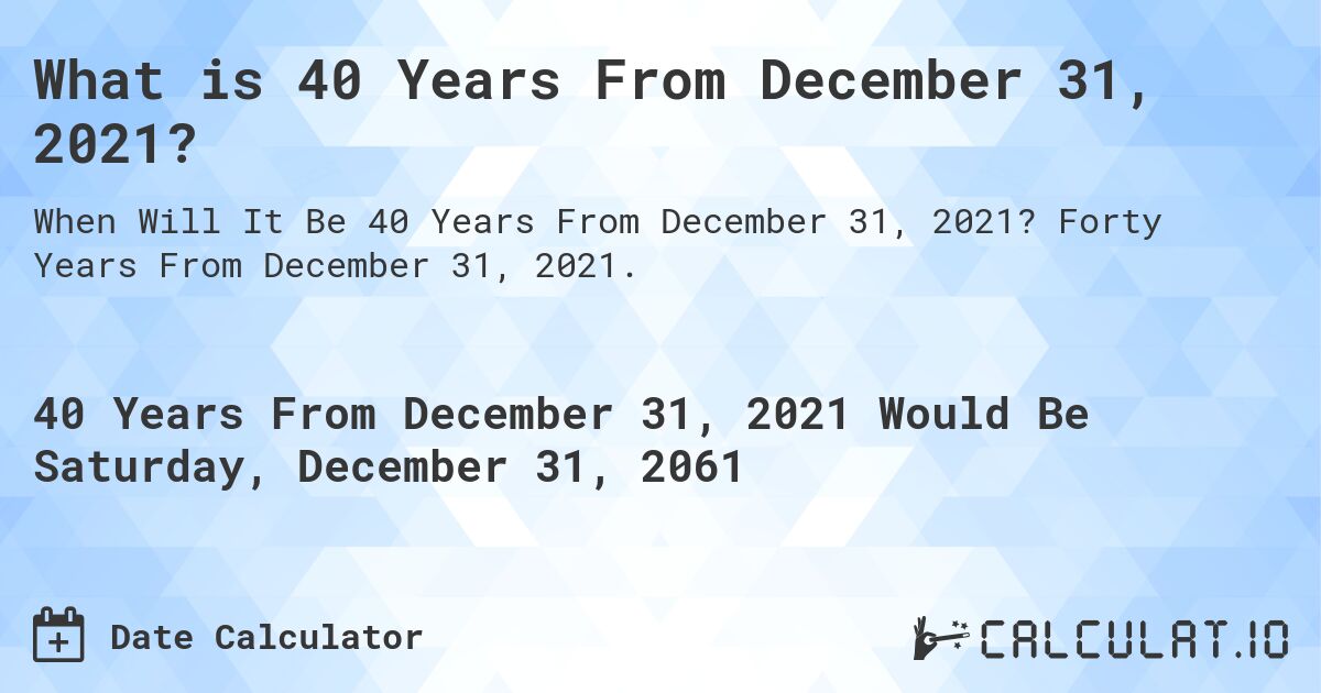 What is 40 Years From December 31, 2021?. Forty Years From December 31, 2021.