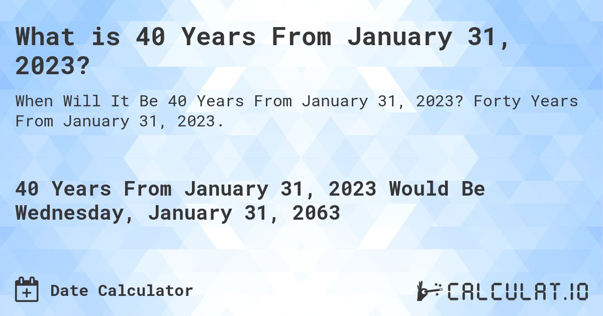 What is 40 Years From January 31, 2023?. Forty Years From January 31, 2023.