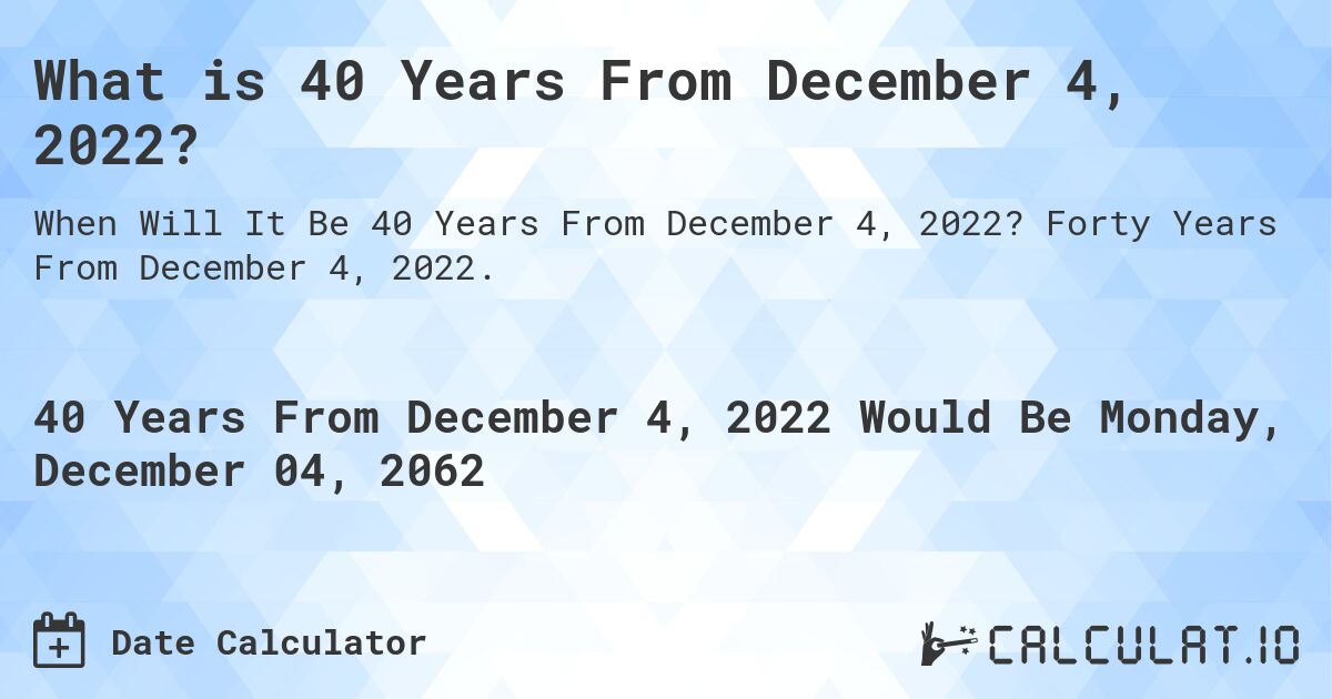 What is 40 Years From December 4, 2022?. Forty Years From December 4, 2022.