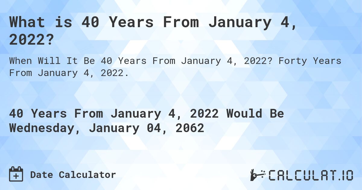 What is 40 Years From January 4, 2022?. Forty Years From January 4, 2022.