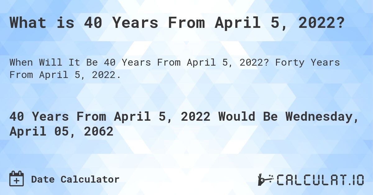 What is 40 Years From April 5, 2022?. Forty Years From April 5, 2022.