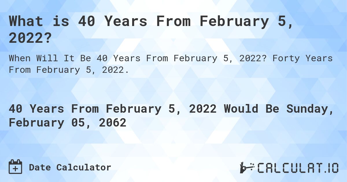 What is 40 Years From February 5, 2022?. Forty Years From February 5, 2022.
