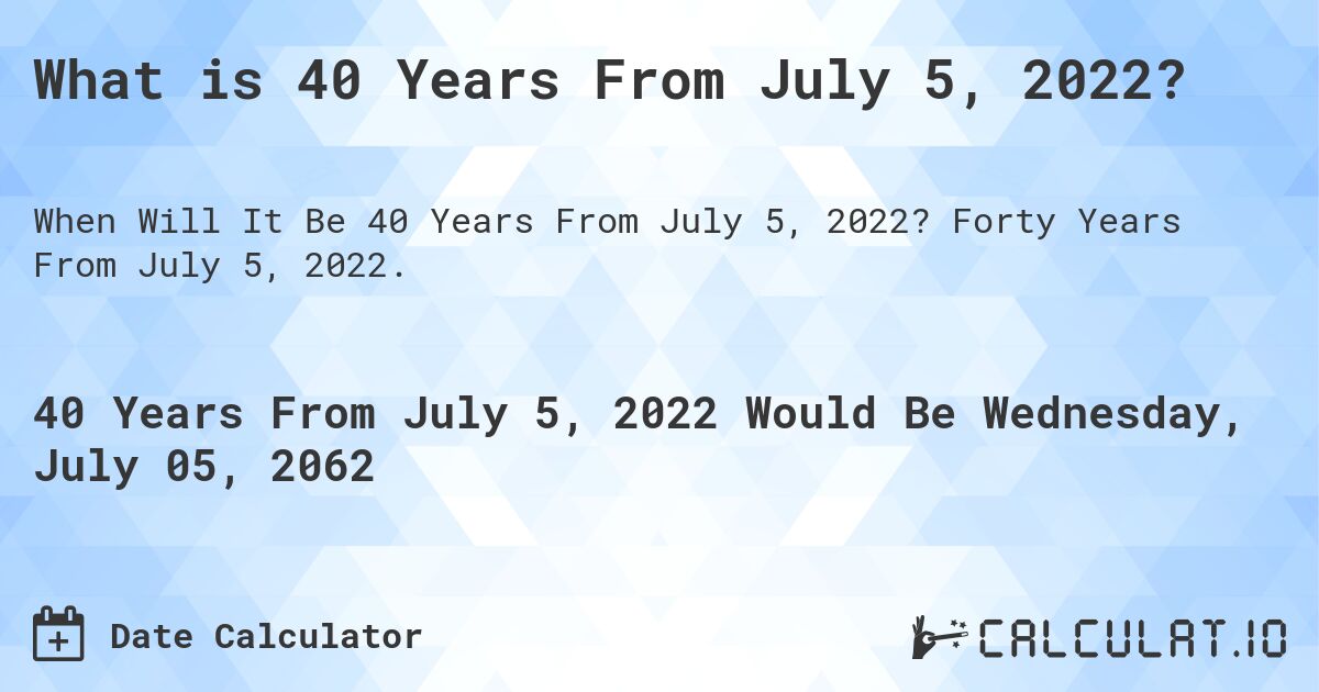What is 40 Years From July 5, 2022?. Forty Years From July 5, 2022.