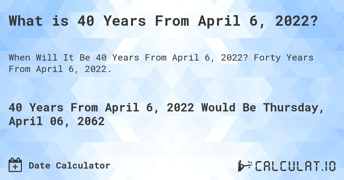 What is 40 Years From April 6, 2022?. Forty Years From April 6, 2022.