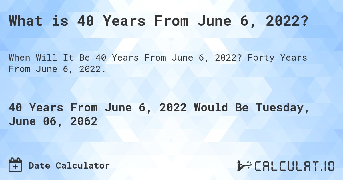 What is 40 Years From June 6, 2022?. Forty Years From June 6, 2022.
