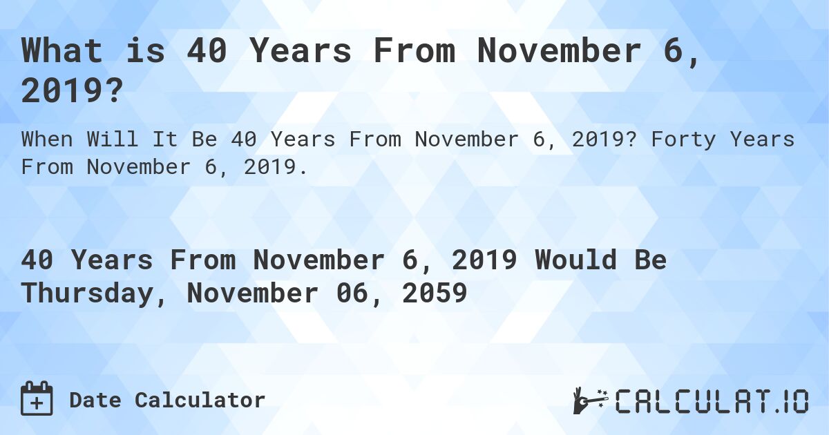 What is 40 Years From November 6, 2019?. Forty Years From November 6, 2019.