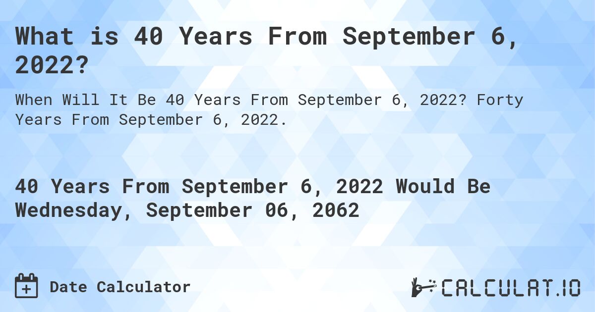 What is 40 Years From September 6, 2022?. Forty Years From September 6, 2022.