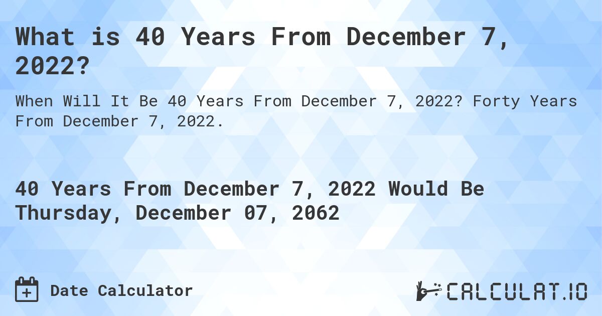 What is 40 Years From December 7, 2022?. Forty Years From December 7, 2022.