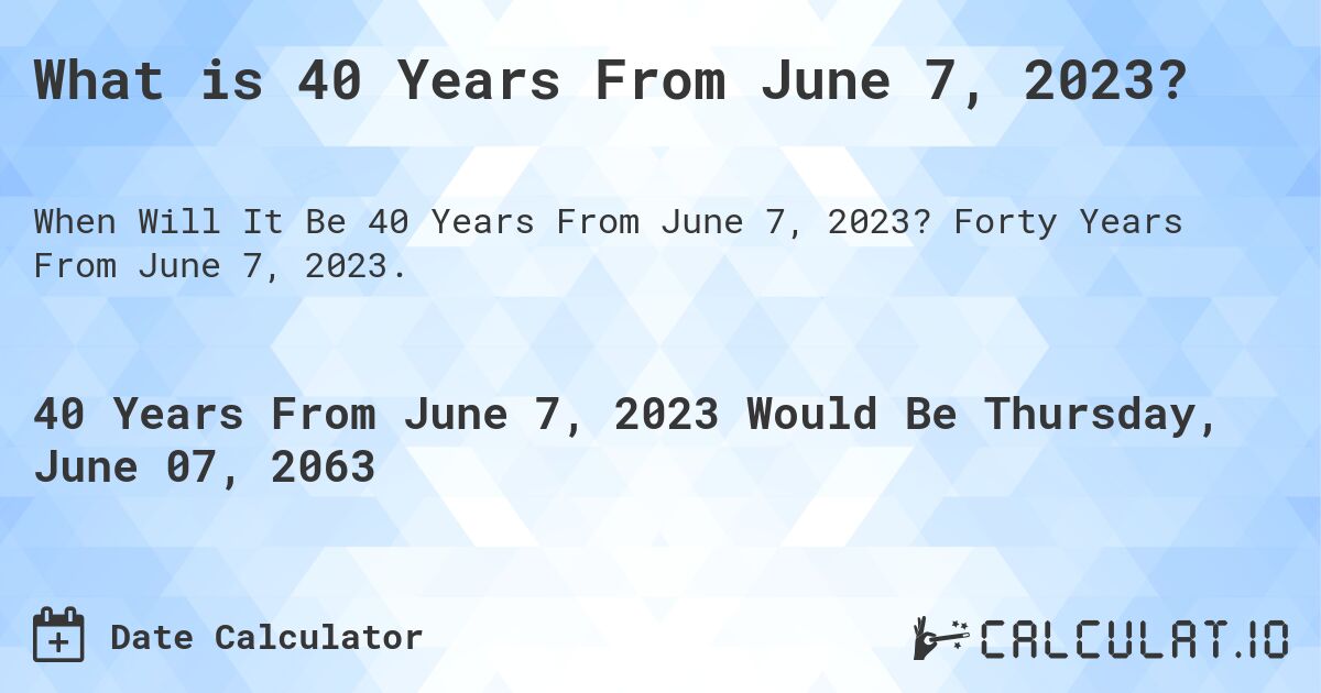 What is 40 Years From June 7, 2023?. Forty Years From June 7, 2023.