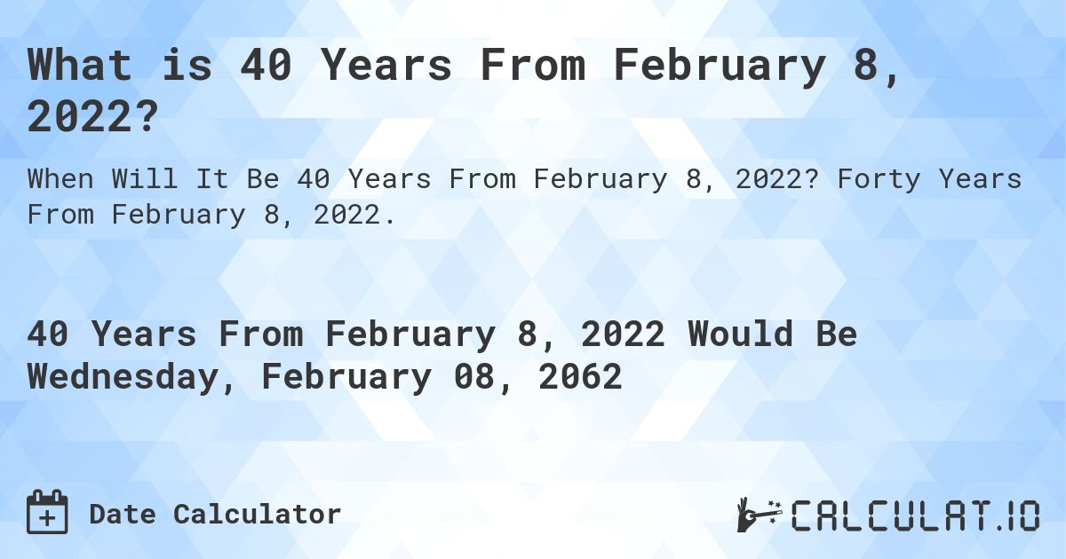 What is 40 Years From February 8, 2022?. Forty Years From February 8, 2022.
