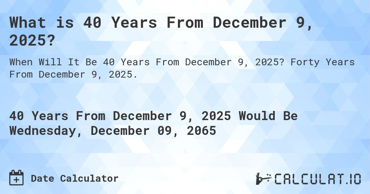 What is 40 Years From December 9, 2025?. Forty Years From December 9, 2025.