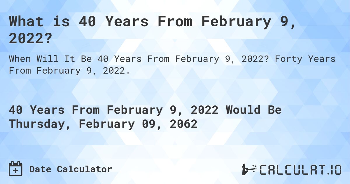 What is 40 Years From February 9, 2022?. Forty Years From February 9, 2022.