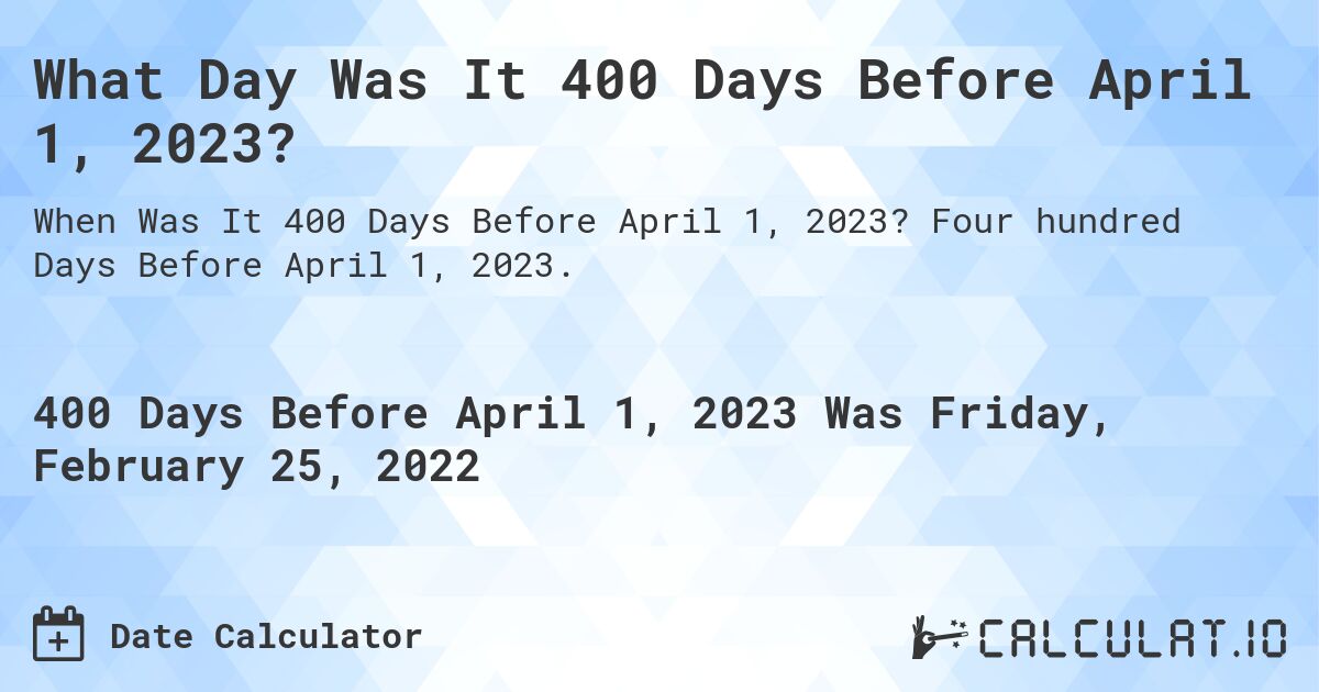 What Day Was It 400 Days Before April 1, 2023?. Four hundred Days Before April 1, 2023.