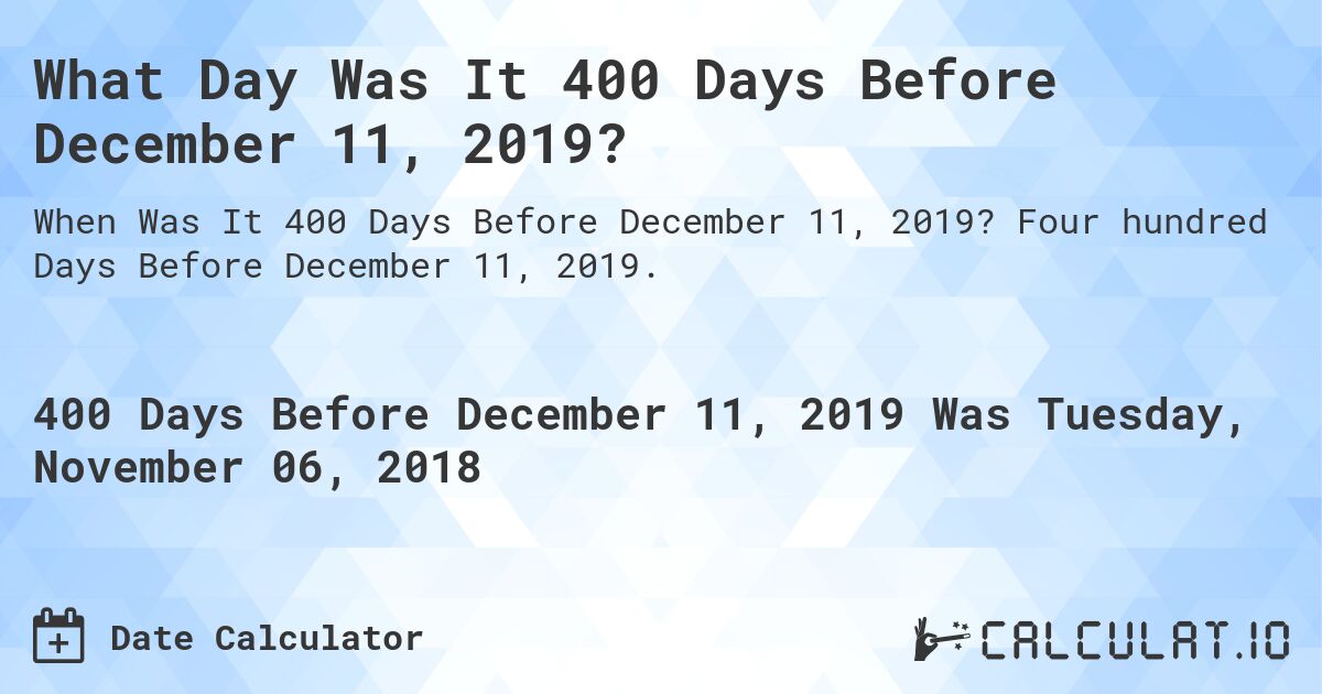 What Day Was It 400 Days Before December 11, 2019?. Four hundred Days Before December 11, 2019.