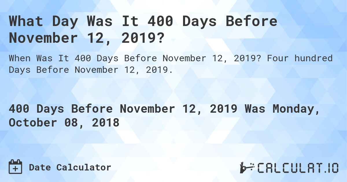 What Day Was It 400 Days Before November 12, 2019?. Four hundred Days Before November 12, 2019.