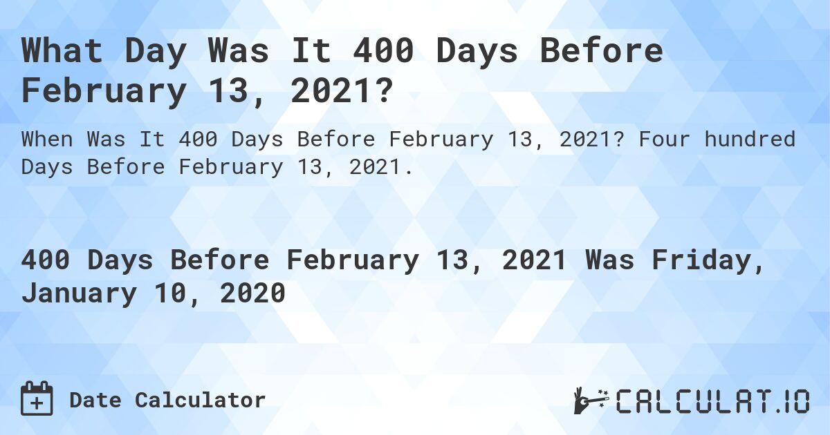 What Day Was It 400 Days Before February 13, 2021?. Four hundred Days Before February 13, 2021.