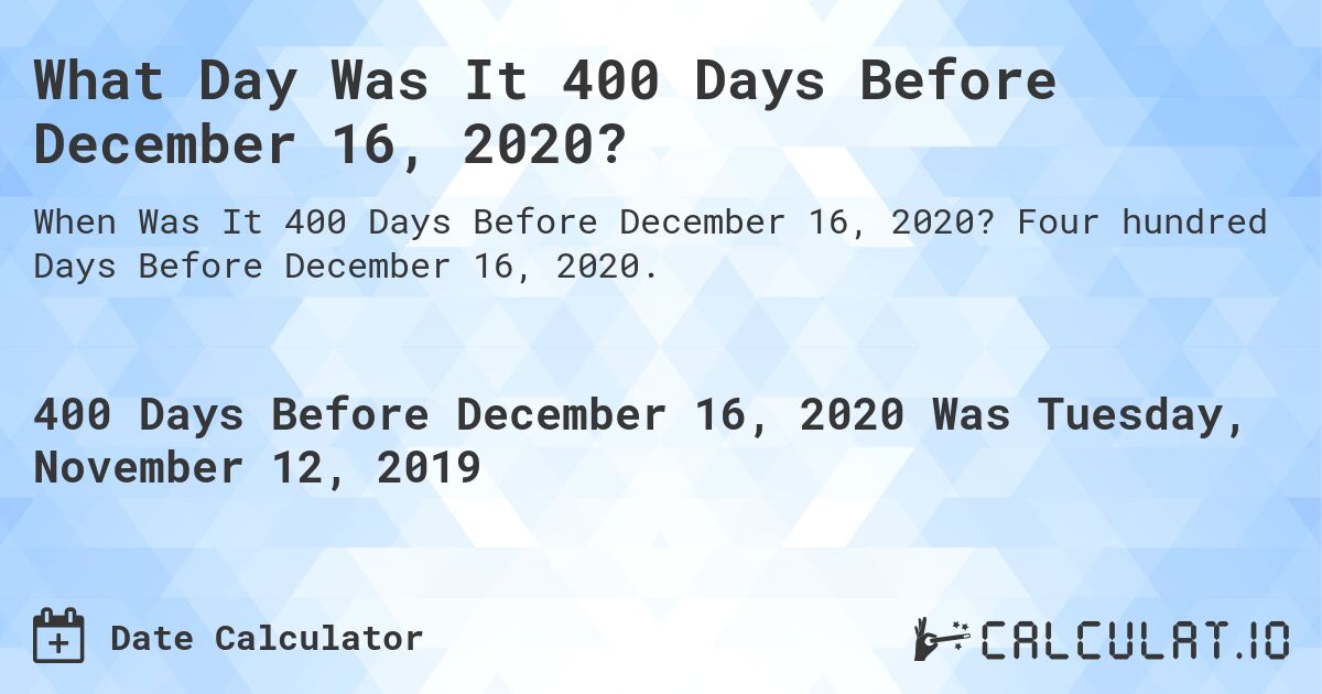 What Day Was It 400 Days Before December 16, 2020?. Four hundred Days Before December 16, 2020.