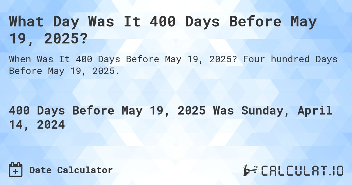 What Day Was It 400 Days Before May 19, 2025?. Four hundred Days Before May 19, 2025.