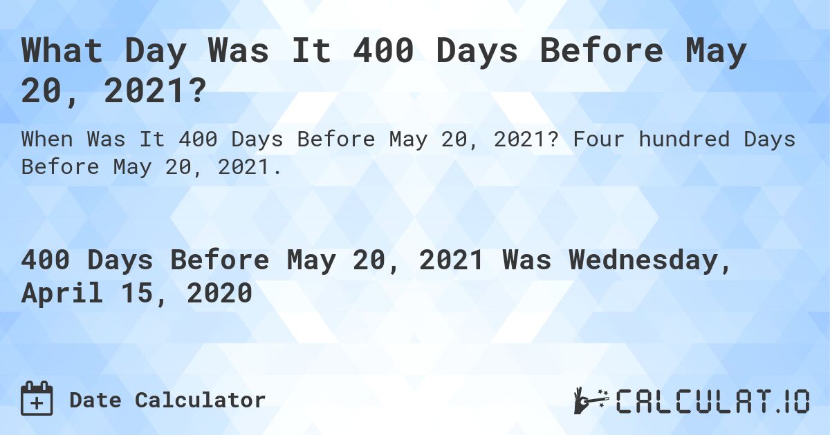 What Day Was It 400 Days Before May 20, 2021?. Four hundred Days Before May 20, 2021.