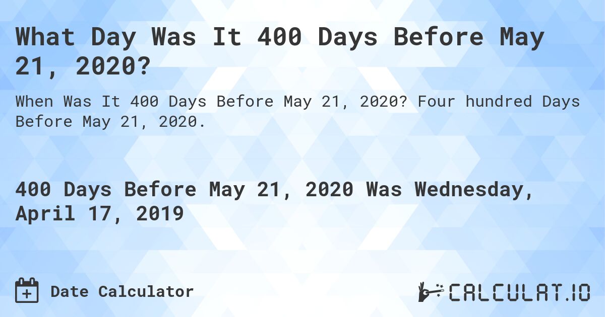 What Day Was It 400 Days Before May 21, 2020?. Four hundred Days Before May 21, 2020.