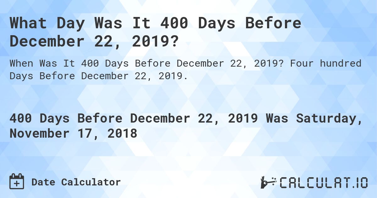 What Day Was It 400 Days Before December 22, 2019?. Four hundred Days Before December 22, 2019.