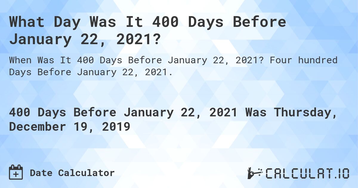 What Day Was It 400 Days Before January 22, 2021?. Four hundred Days Before January 22, 2021.
