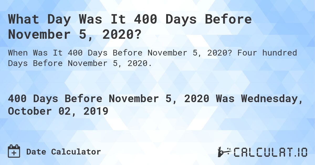 What Day Was It 400 Days Before November 5, 2020?. Four hundred Days Before November 5, 2020.