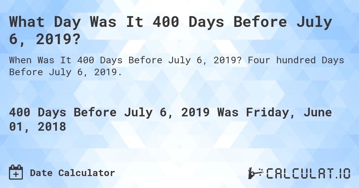 What Day Was It 400 Days Before July 6, 2019?. Four hundred Days Before July 6, 2019.