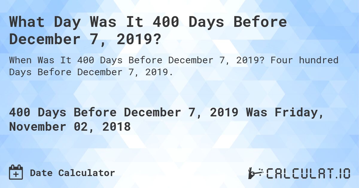 What Day Was It 400 Days Before December 7, 2019?. Four hundred Days Before December 7, 2019.